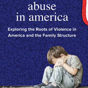 Child Abuse in America Exploring the Roots of Violence in America and the Family Structure